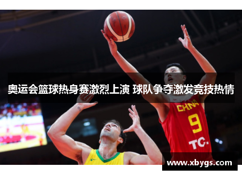 奥运会篮球热身赛激烈上演 球队争夺激发竞技热情