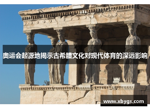 奥运会起源地揭示古希腊文化对现代体育的深远影响 奥运会起源地揭示古希腊文化对现代体育的深远影响