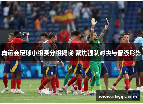 奥运会足球小组赛分组揭晓 聚焦强队对决与晋级形势 奥运会足球小组赛分组揭晓 聚焦强队对决与晋级形势