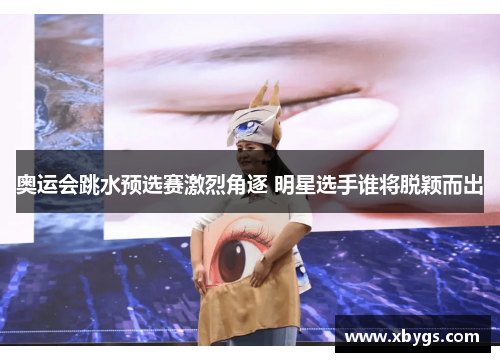 奥运会跳水预选赛激烈角逐 明星选手谁将脱颖而出 奥运会跳水预选赛激烈角逐 明星选手谁将脱颖而出