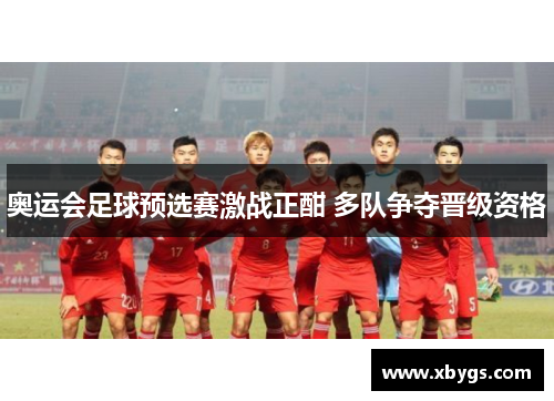 奥运会足球预选赛激战正酣 多队争夺晋级资格 奥运会足球预选赛激战正酣 多队争夺晋级资格