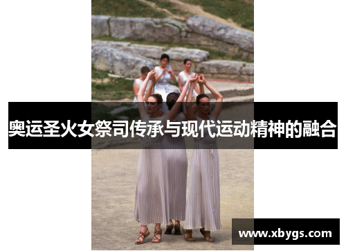 奥运圣火女祭司传承与现代运动精神的融合