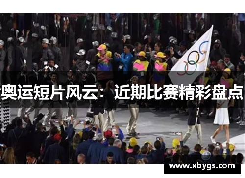 奥运短片风云：近期比赛精彩盘点
