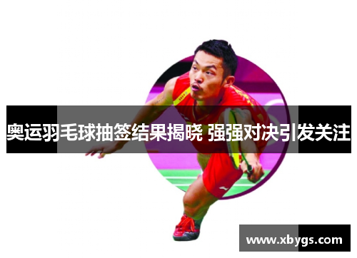 奥运羽毛球抽签结果揭晓 强强对决引发关注