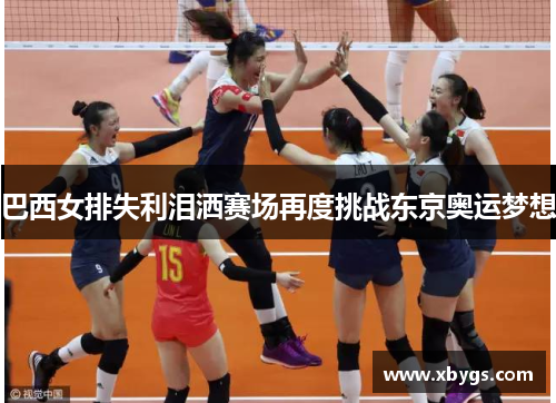 巴西女排失利泪洒赛场再度挑战东京奥运梦想