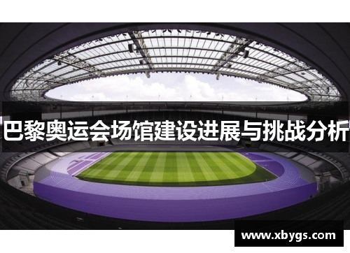 巴黎奥运会场馆建设进展与挑战分析 巴黎奥运会场馆建设进展与挑战分析